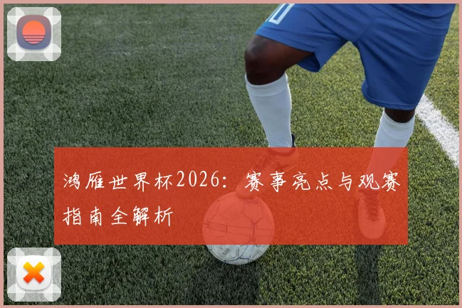 鸿雁世界杯2026：赛事亮点与观赛指南全解析