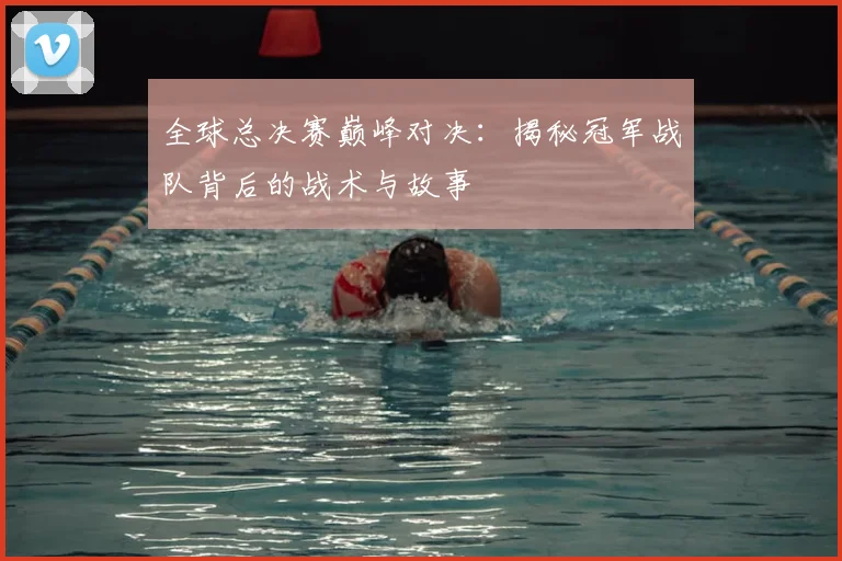 全球总决赛巅峰对决：揭秘冠军战队背后的战术与故事