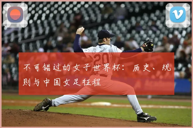 不可错过的女子世界杯：历史、规则与中国女足征程