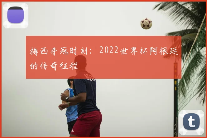 梅西夺冠时刻:2022世界杯阿根廷的传奇征程
