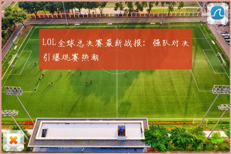 LOL全球总决赛最新战报:强队对决引爆观赛热潮