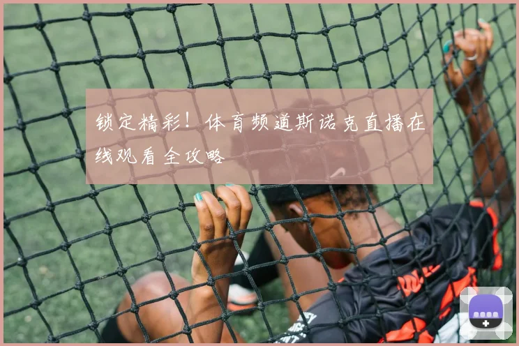 锁定精彩！体育频道斯诺克直播在线观看全攻略