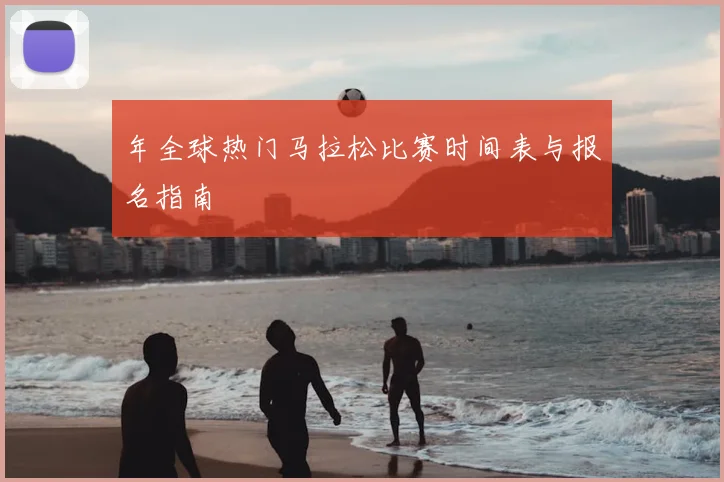 年全球热门马拉松比赛时间表与报名指南