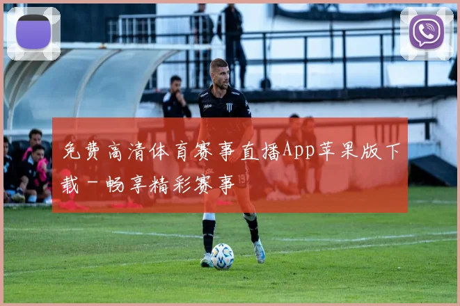 免费高清体育赛事直播App苹果版下载 - 畅享精彩赛事