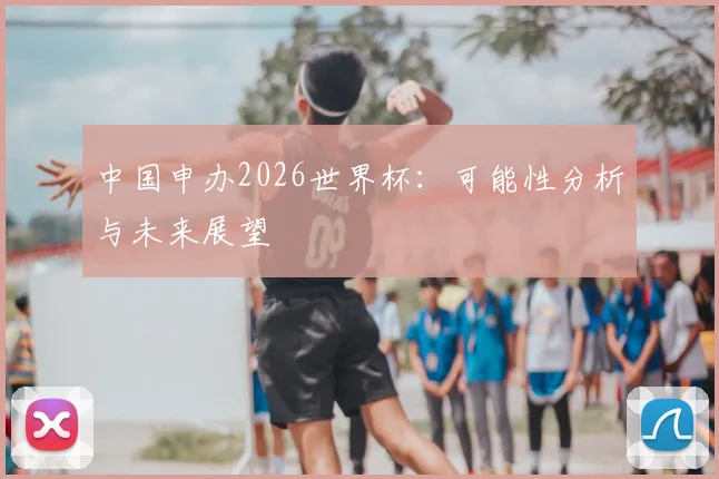 中国申办2026世界杯:可能性分析与未来展望