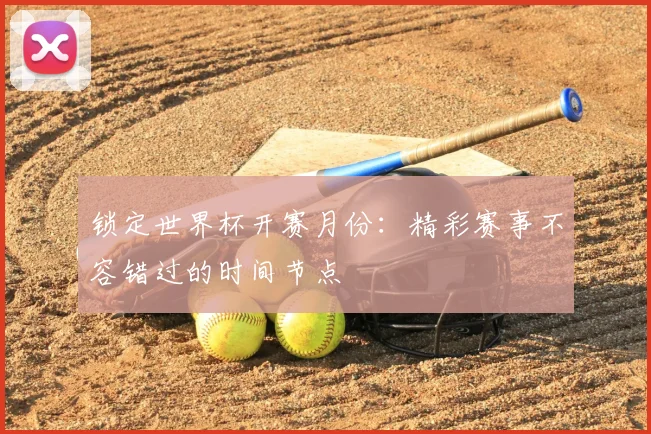 锁定世界杯开赛月份:精彩赛事不容错过的时间节点