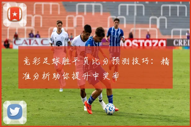 竞彩足球胜平负比分预测技巧:精准分析助你提升中奖率