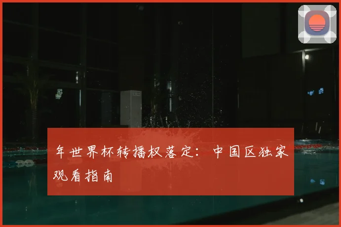 年世界杯转播权落定:中国区独家观看指南