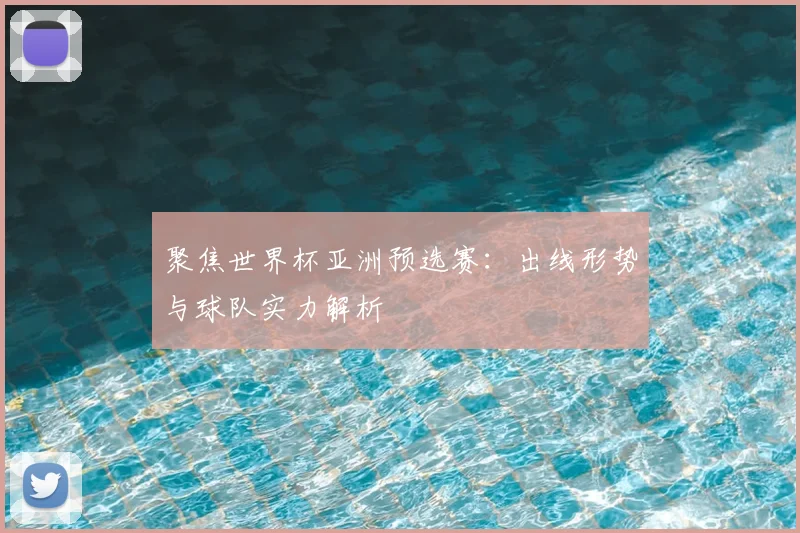 聚焦世界杯亚洲预选赛：出线形势与球队实力解析