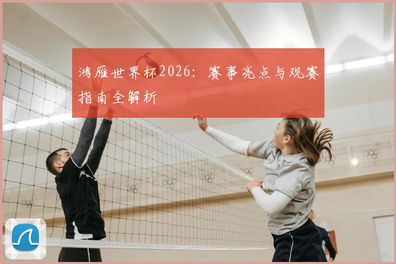 鸿雁世界杯2026：赛事亮点与观赛指南全解析