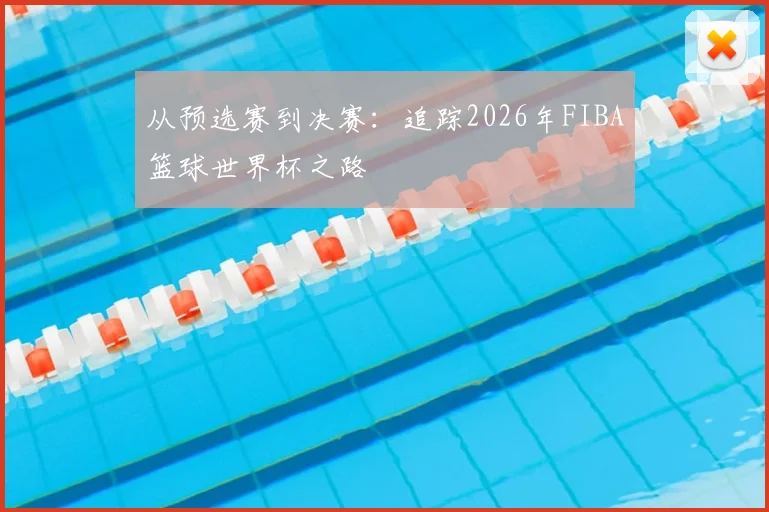 从预选赛到决赛:追踪2026年FIBA篮球世界杯之路