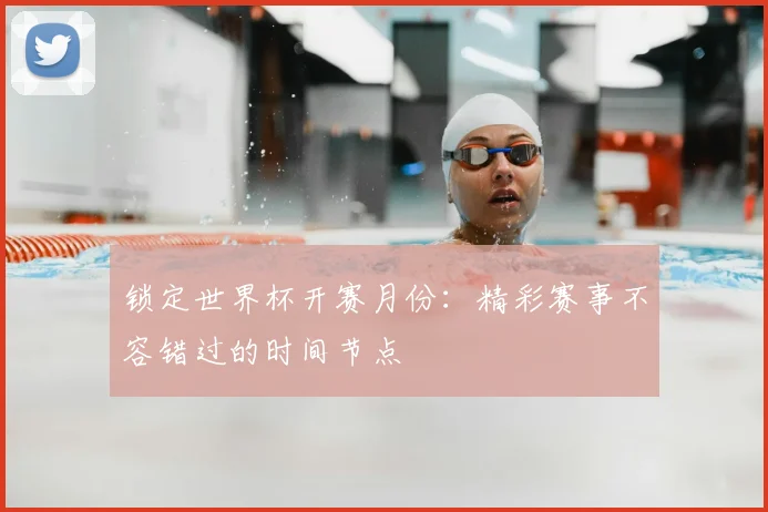 锁定世界杯开赛月份:精彩赛事不容错过的时间节点