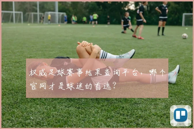 权威足球赛事结果查询平台，哪个官网才是球迷的首选？