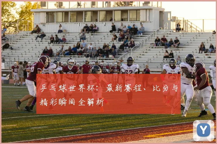 乒乓球世界杯：最新赛程、比分与精彩瞬间全解析